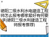 德阳二级水利水电建造工程师怎么报考哪家最好有何要求(德阳二级水利建造工程师报考推荐)
