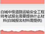 白城中级道路运输安全工程师考试报名需要提供什么材料(白城报名材料需提供)
