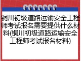 铜川初级道路运输安全工程师考试报名需要提供什么材料(铜川初级道路运输安全工程师考试报名材料)