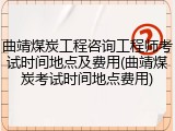 曲靖煤炭工程咨询工程师考试时间地点及费用(曲靖煤炭考试时间地点费用)