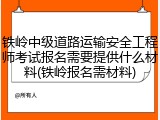 铁岭中级道路运输安全工程师考试报名需要提供什么材料(铁岭报名需材料)