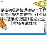 楚雄初级道路运输安全工程师考试报名需要提供什么材料(楚雄初级道路运输安全工程师考试材料)