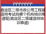 嘉定区二级市政公用工程建造师考试找哪个机构培训靠谱呢(嘉定区二级建造师培训靠谱)