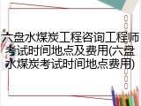 六盘水煤炭工程咨询工程师考试时间地点及费用(六盘水煤炭考试时间地点费用)