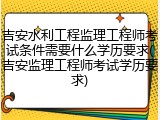吉安水利工程监理工程师考试条件需要什么学历要求(吉安监理工程师考试学历要求)