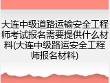 大连中级道路运输安全工程师考试报名需要提供什么材料(大连中级路运安全工程师报名材料)