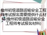 儋州初级道路运输安全工程师考试报名需要提供什么材料(儋州初级道路运输安全工程师考试报名材料)