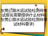 东莞公路水运试验检测师考试报名需要提供什么材料(东莞公路水运试验检测师考试材料要求)