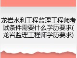 龙岩水利工程监理工程师考试条件需要什么学历要求(龙岩监理工程师学历要求)