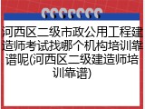河西区二级市政公用工程建造师考试找哪个机构培训靠谱呢(河西区二级建造师培训靠谱)