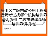房山区二级市政公用工程建造师考试找哪个机构培训靠谱呢(房山二级市政建造师培训靠谱机构)