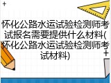 怀化公路水运试验检测师考试报名需要提供什么材料(怀化公路水运试验检测师考试材料)