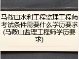 马鞍山水利工程监理工程师考试条件需要什么学历要求(马鞍山监理工程师学历要求)