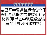 荣昌区中级道路运输安全工程师考试报名需要提供什么材料(荣昌区中级道路运输安全工程师考试材料)