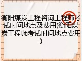 衡阳煤炭工程咨询工程师考试时间地点及费用(衡阳煤炭工程师考试时间地点费用)