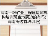 海南一级矿业工程建造师机构培训班当地周边的有吗(海南周边有培训班)