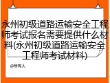 永州初级道路运输安全工程师考试报名需要提供什么材料(永州初级道路运输安全工程师考试材料)