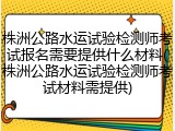 株洲公路水运试验检测师考试报名需要提供什么材料(株洲公路水运试验检测师考试材料需提供)