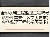 金华水利工程监理工程师考试条件需要什么学历要求(金华监理工程师学历要求)