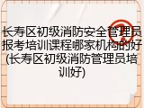 长寿区初级消防安全管理员报考培训课程哪家机构的好(长寿区初级消防管理员培训好)