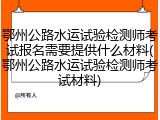 鄂州公路水运试验检测师考试报名需要提供什么材料(鄂州公路水运试验检测师考试材料)