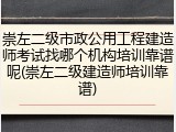 崇左二级市政公用工程建造师考试找哪个机构培训靠谱呢(崇左二级建造师培训靠谱)