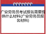 广安劳务员考试报名需要提供什么材料(广安劳务员报名材料)