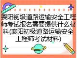 襄阳初级道路运输安全工程师考试报名需要提供什么材料(襄阳初级道路运输安全工程师考试材料)