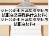 商丘公路水运试验检测师考试报名需要提供什么材料(商丘公路水运试验检测师考试报名材料)