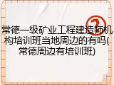 常德一级矿业工程建造师机构培训班当地周边的有吗(常德周边有培训班)