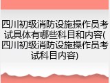 四川初级消防设施操作员考试具体有哪些科目和内容(四川初级消防设施操作员考试科目内容)