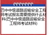 巴中中级道路运输安全工程师考试报名需要提供什么材料(巴中中级道路运输安全工程师考试材料)