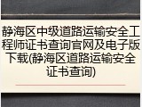 静海区中级道路运输安全工程师证书查询官网及电子版下载(静海区道路运输安全证书查询)