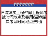 淄博煤炭工程咨询工程师考试时间地点及费用(淄博煤炭考试时间地点费用)