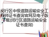闵行区中级道路运输安全工程师证书查询官网及电子版下载(闵行区道路运输安全证书查询)