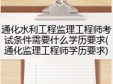 通化水利工程监理工程师考试条件需要什么学历要求(通化监理工程师学历要求)