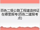 百色二级公路工程建造师证在哪里报考(百色二建报考点)