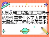 太原水利工程监理工程师考试条件需要什么学历要求(太原监理工程师学历要求)