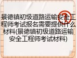 景德镇初级道路运输安全工程师考试报名需要提供什么材料(景德镇初级道路运输安全工程师考试材料)