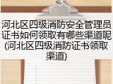 河北区四级消防安全管理员证书如何领取有哪些渠道呢(河北区四级消防证书领取渠道)