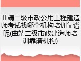 曲靖二级市政公用工程建造师考试找哪个机构培训靠谱呢(曲靖二级市政建造师培训靠谱机构)