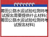 莆田公路水运试验检测师考试报名需要提供什么材料(莆田公路水运试验检测师考试报名材料)