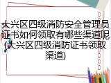 大兴区四级消防安全管理员证书如何领取有哪些渠道呢(大兴区四级消防证书领取渠道)
