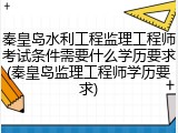 秦皇岛水利工程监理工程师考试条件需要什么学历要求(秦皇岛监理工程师学历要求)
