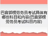 巴音郭楞劳务员考试具体有哪些科目和内容(巴音郭楞劳务员考试科目内容)