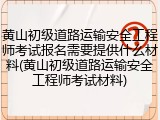 黄山初级道路运输安全工程师考试报名需要提供什么材料(黄山初级道路运输安全工程师考试材料)