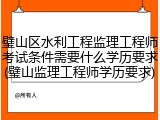 璧山区水利工程监理工程师考试条件需要什么学历要求(璧山监理工程师学历要求)