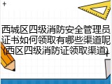 西城区四级消防安全管理员证书如何领取有哪些渠道呢(西区四级消防证领取渠道)