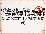 北碚区水利工程监理工程师考试条件需要什么学历要求(北碚区监理工程师学历要求)