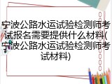 宁波公路水运试验检测师考试报名需要提供什么材料(宁波公路水运试验检测师考试材料)